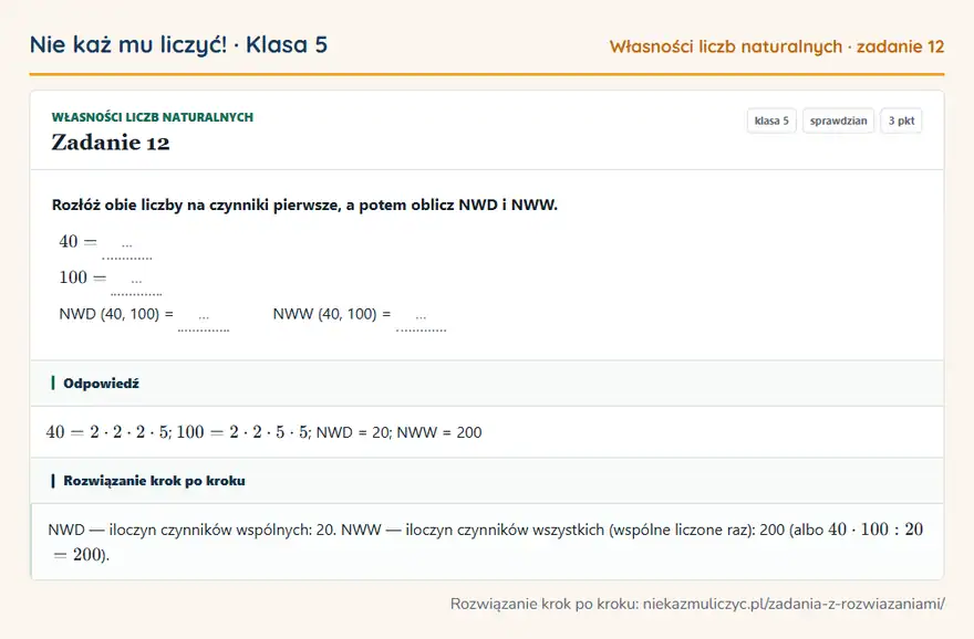 Rozwiązanie zadania 12 — Własności liczb naturalnych (klasa 5): Rozłóż obie liczby na czynniki pierwsze, a potem oblicz NWD i NWW. 40 = … 100 = … NWD (40, 100) = ……