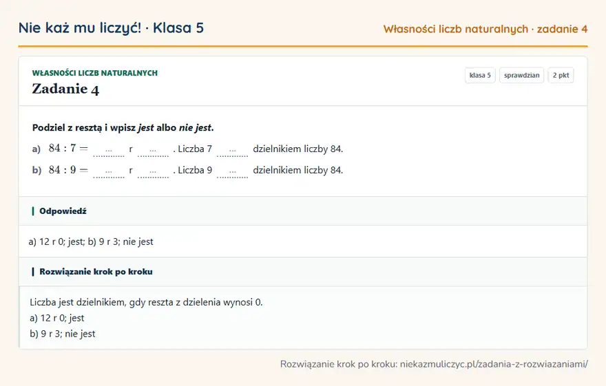 Rozwiązanie zadania 4, sprawdzian „Własności liczb naturalnych”, klasa 5: Podziel z resztą i wpisz jest albo nie jest. a) 84: 7 = … r …. Liczba 7 … dzielnikiem liczby 84. b)… Odpowiedź: a) 12 r 0; jest; b) 9 r 3; nie jest