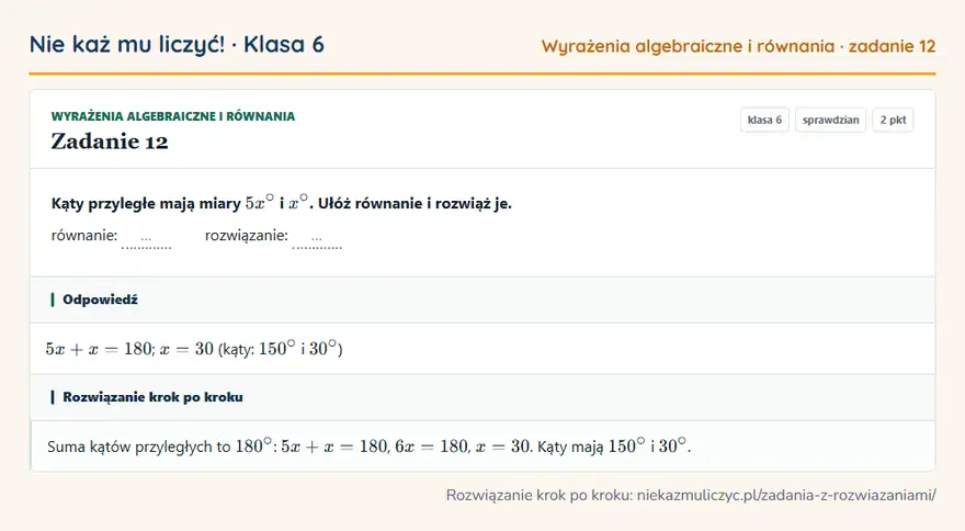 Rozwiązanie zadania 12, sprawdzian „Wyrażenia algebraiczne i równania”, klasa 6: Kąty przyległe mają miary 5x° i x°. Ułóż równanie i rozwiąż je. równanie: … rozwiązanie: … Odpowiedź: 5x + x = 180; x = 30 (kąty: 150° i 30° )