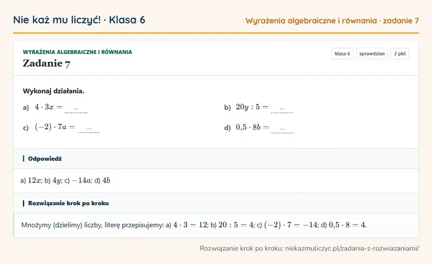 Rozwiązanie zadania 7, sprawdzian „Wyrażenia algebraiczne i równania”, klasa 6: Wykonaj działania. a) 4 · 3x = … b) 20y: 5 = … c) (-2) · 7a = … d) 0,5 · 8b = … Odpowiedź: a) 12x; b) 4y; c) -14a; d) 4b