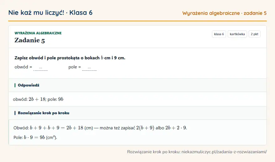 Rozwiązanie zadania 5, kartkówka „Wyrażenia algebraiczne”, klasa 6: Zapisz obwód i pole prostokąta o bokach b cm i 9 cm. obwód = … pole = … Odpowiedź: obwód: 2b + 18; pole: 9b