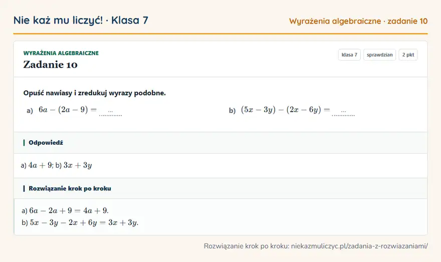 Rozwiązanie zadania 10, sprawdzian „Wyrażenia algebraiczne”, klasa 7: Opuść nawiasy i zredukuj wyrazy podobne. a) 6a - (2a - 9) = … b) (5x - 3y) - (2x - 6y) = … Odpowiedź: a) 4a + 9; b) 3x + 3y