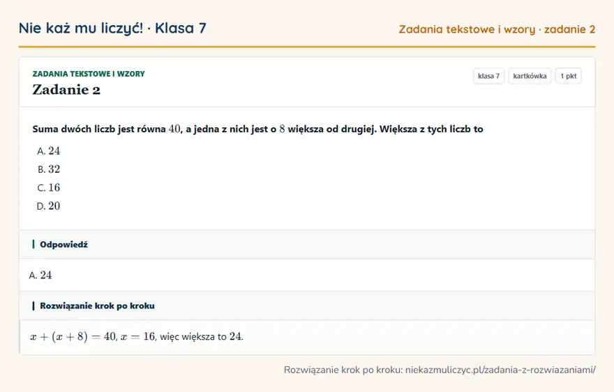Rozwiązanie zadania 2, kartkówka „Zadania tekstowe i wzory”, klasa 7: Suma dwóch liczb jest równa 40, a jedna z nich jest o 8 większa od drugiej. Większa z tych liczb to Odpowiedź: A. 24