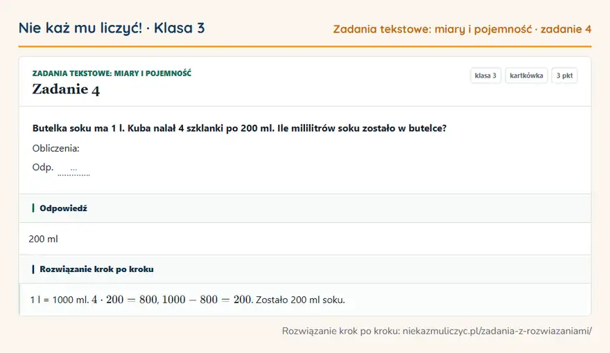 Rozwiązanie zadania 4 — Zadania tekstowe: miary i pojemność (klasa 3): Butelka soku ma 1 l. Kuba nalał 4 szklanki po 200 ml. Ile mililitrów soku zostało w butelce?…