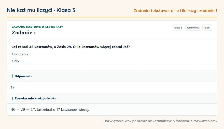 Rozwiązanie zadania 1 — Zadania tekstowe: o ile i ile razy (klasa 3): Jaś zebrał 46 kasztanów, a Zosia 29. O ile kasztanów więcej zebrał Jaś? Obliczenia: Odp. …