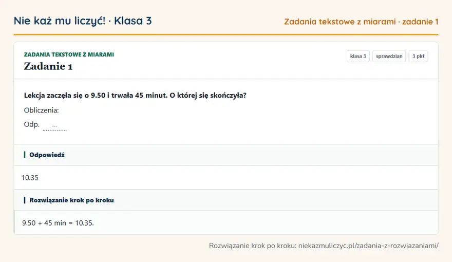 Rozwiązanie zadania 1, sprawdzian „Zadania tekstowe z miarami”, klasa 3: Lekcja zaczęła się o 9.50 i trwała 45 minut. O której się skończyła? Obliczenia: Odp. … Odpowiedź: 10.35