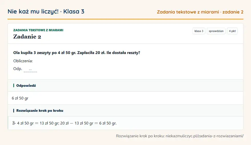 Rozwiązanie zadania 2, sprawdzian „Zadania tekstowe z miarami”, klasa 3: Ola kupiła 3 zeszyty po 4 zł 50 gr. Zapłaciła 20 zł. Ile dostała reszty? Obliczenia: Odp. … Odpowiedź: 6 zł 50 gr
