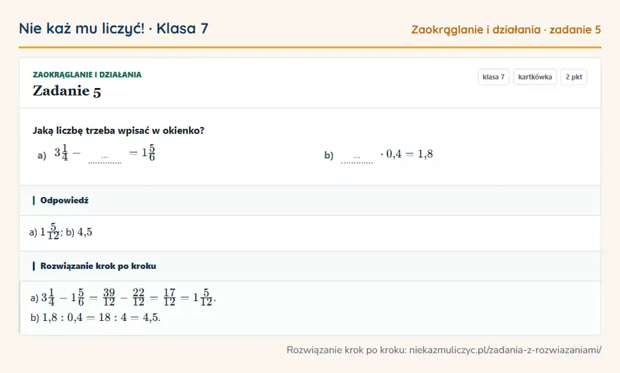 Rozwiązanie zadania 5 — Zaokrąglanie i działania (klasa 7): Jaką liczbę trzeba wpisać w okienko? a) 31/4 - … = 15/6 b) … · 0,4 = 1,8