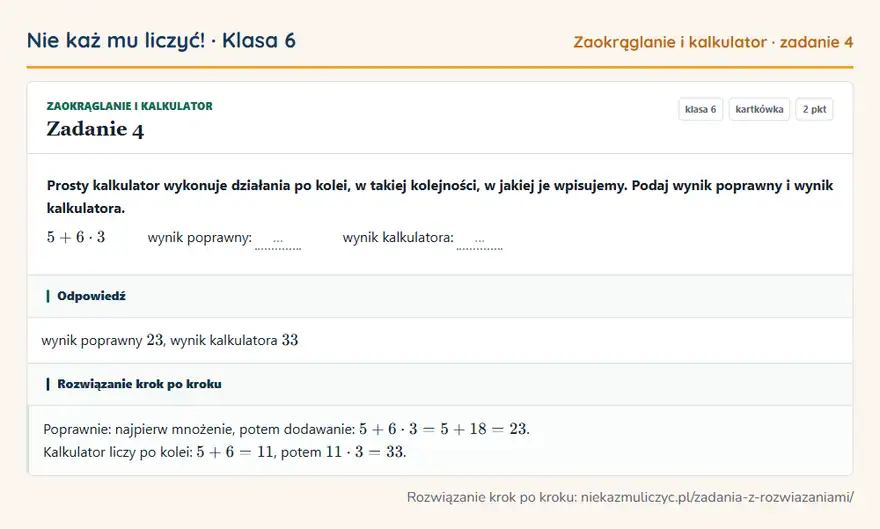 Rozwiązanie zadania 4, kartkówka „Zaokrąglanie i kalkulator”, klasa 6: Prosty kalkulator wykonuje działania po kolei, w takiej kolejności, w jakiej je wpisujemy. Podaj… Odpowiedź: wynik poprawny 23, wynik kalkulatora 33