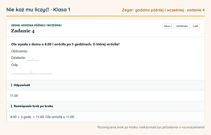 Rozwiązanie zadania 4 — Zegar: godzina później i wcześniej (klasa 1): Ola wyszła z domu o 8.00 i wróciła po 3 godzinach. O której wróciła? Obliczenia: Działanie: … Odp. …