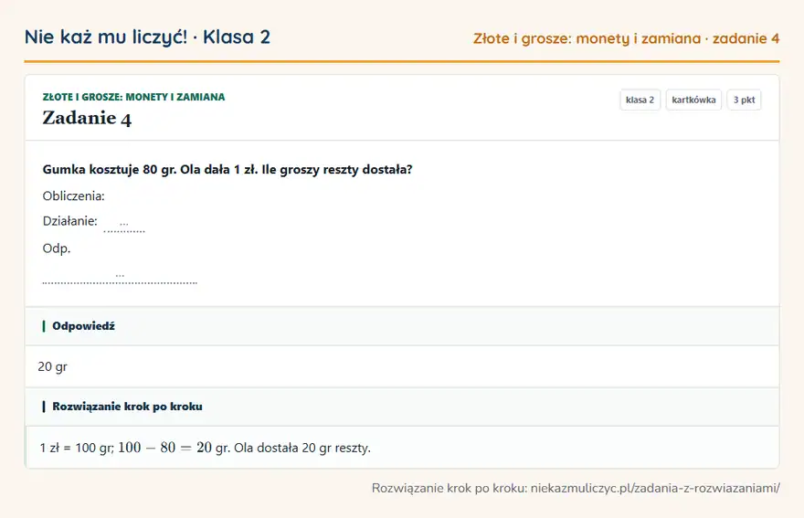 Rozwiązanie zadania 4 — Złote i grosze: monety i zamiana (klasa 2): Gumka kosztuje 80 gr. Ola dała 1 zł. Ile groszy reszty dostała? Obliczenia: Działanie: … Odp. …
